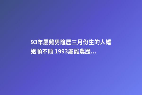 93年屬雞男陰歷三月份生的人婚姻順不順 1993屬雞農歷三月命運-第1張-觀點-玄機派